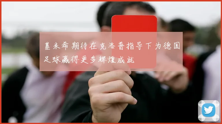 基米希期待在克洛普指导下为德国足球赢得更多辉煌成就