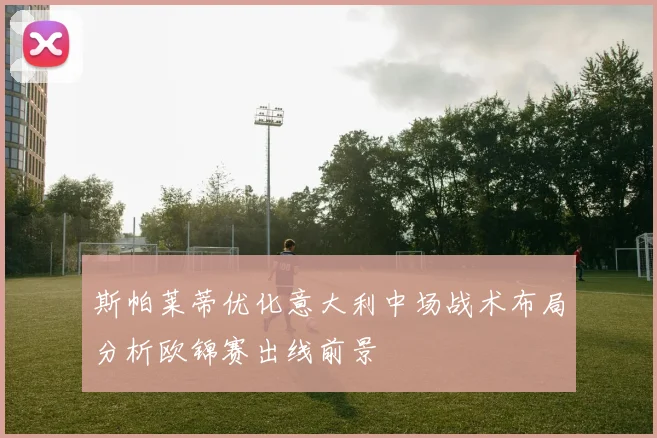 斯帕莱蒂优化意大利中场战术布局分析欧锦赛出线前景