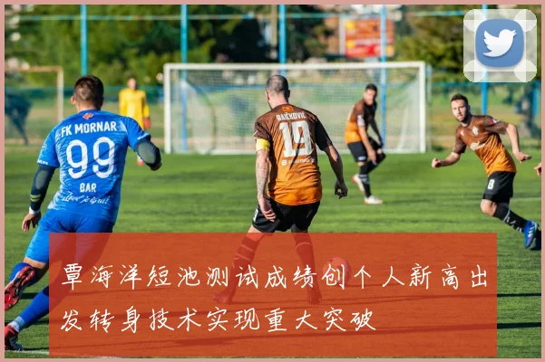 覃海洋短池测试成绩创个人新高出发转身技术实现重大突破