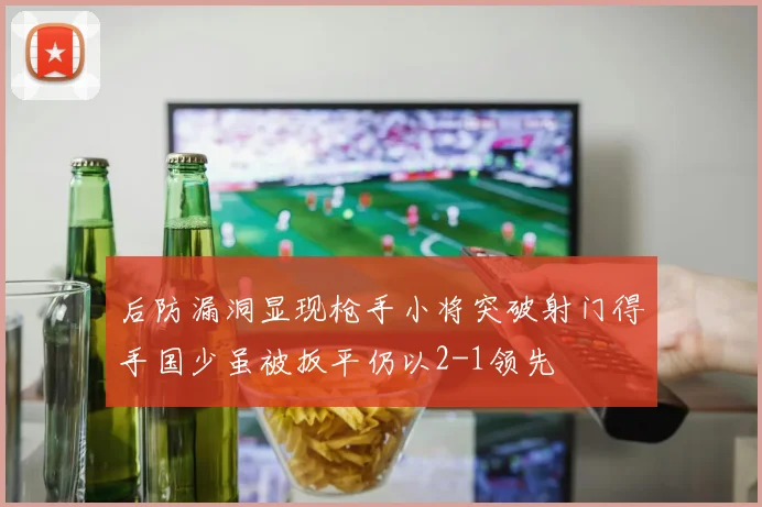 后防漏洞显现枪手小将突破射门得手国少虽被扳平仍以2-1领先