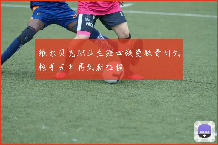 维尔贝克职业生涯回顾曼联青训到枪手五年再到新征程