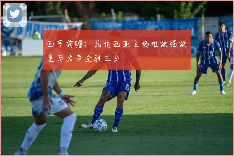 西甲前瞻：瓦伦西亚主场难敌强敌皇马力争全胜三分