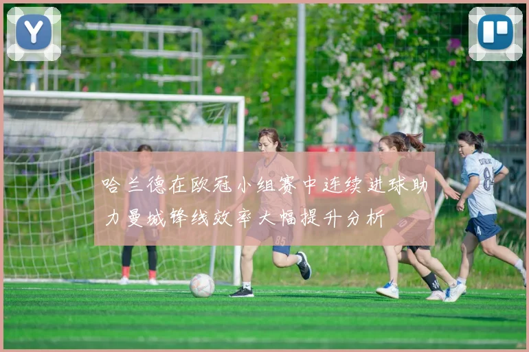 哈兰德在欧冠小组赛中连续进球助力曼城锋线效率大幅提升分析