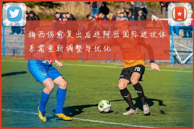 梅西伤愈复出后迈阿密国际进攻体系需重新调整与优化