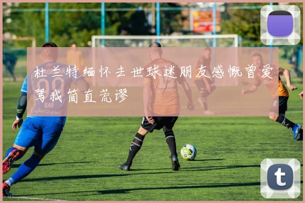 杜兰特缅怀去世球迷朋友感慨曾爱骂我简直荒谬