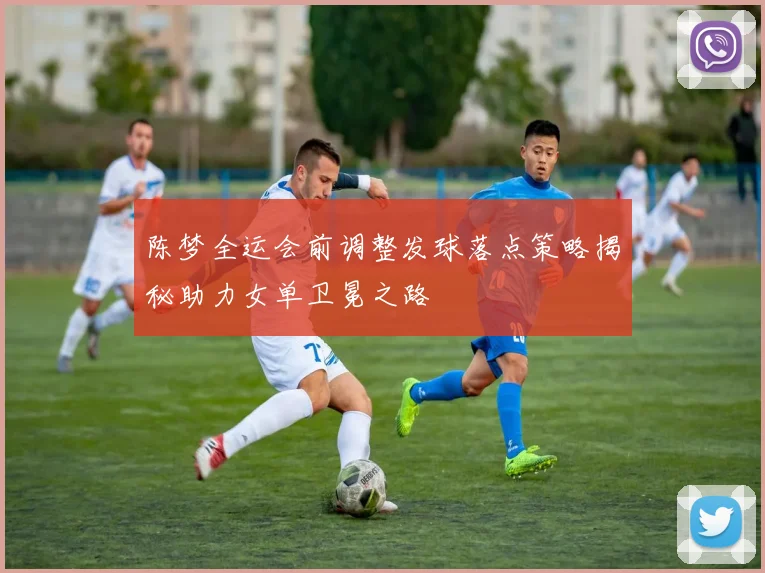 陈梦全运会前调整发球落点策略揭秘助力女单卫冕之路