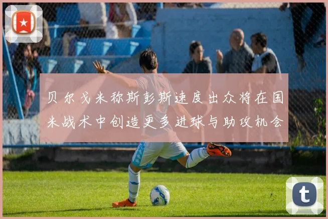 贝尔戈米称斯彭斯速度出众将在国米战术中创造更多进球与助攻机会