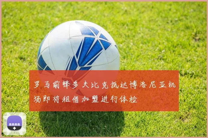 罗马前锋多夫比克抵达博洛尼亚机场即将租借加盟进行体检