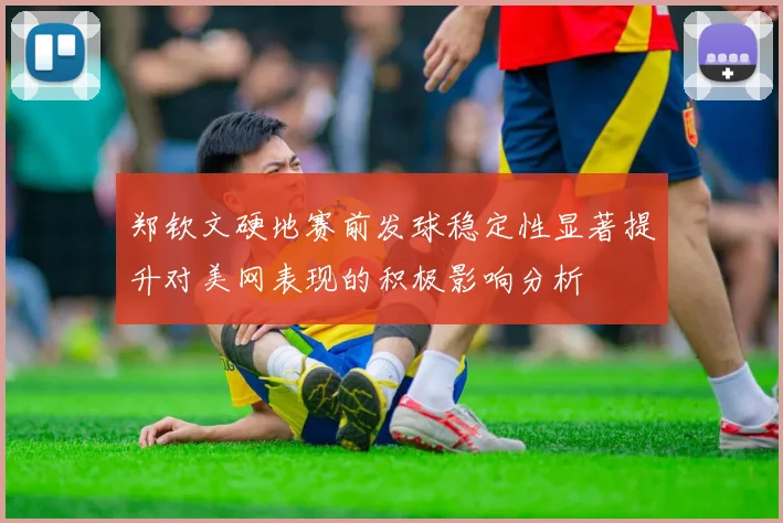 郑钦文硬地赛前发球稳定性显著提升对美网表现的积极影响分析