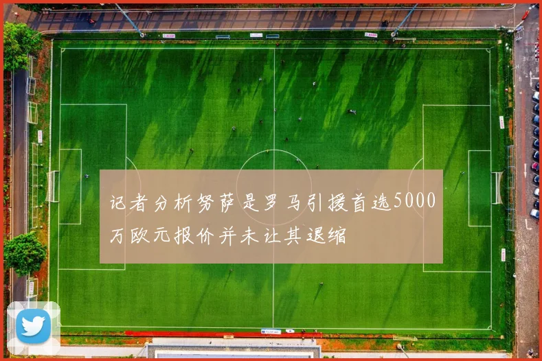 记者分析努萨是罗马引援首选5000万欧元报价并未让其退缩