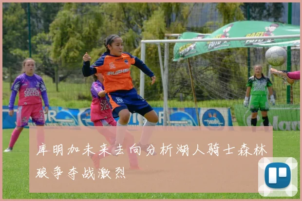 库明加未来去向分析湖人骑士森林狼争夺战激烈