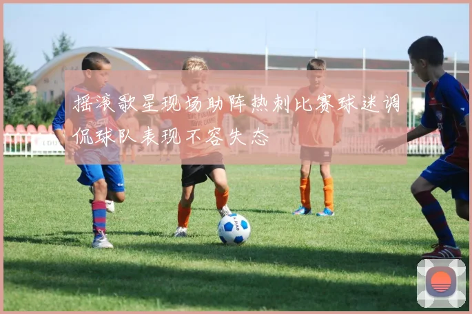 摇滚歌星现场助阵热刺比赛球迷调侃球队表现不容失态
