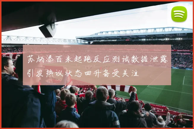 苏炳添百米起跑反应测试数据泄露引发热议状态回升备受关注
