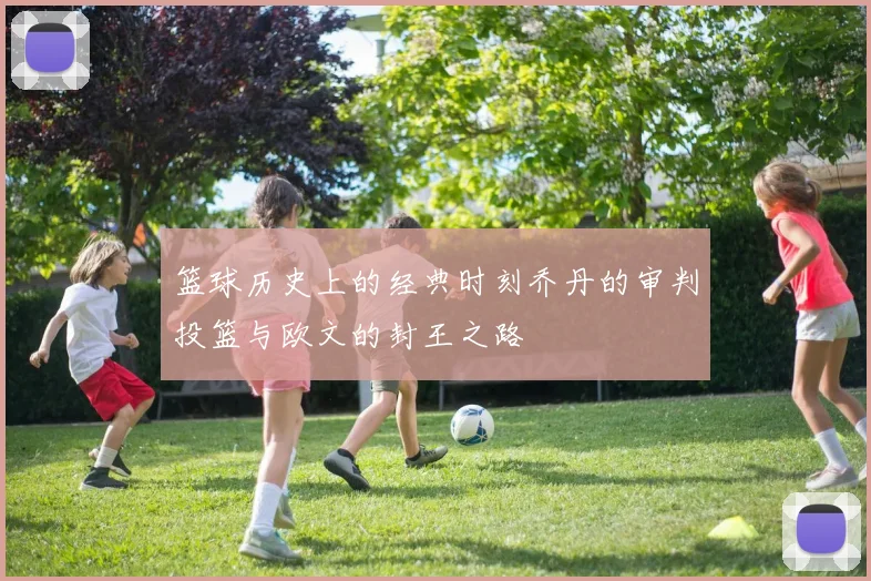 篮球历史上的经典时刻乔丹的审判投篮与欧文的封王之路