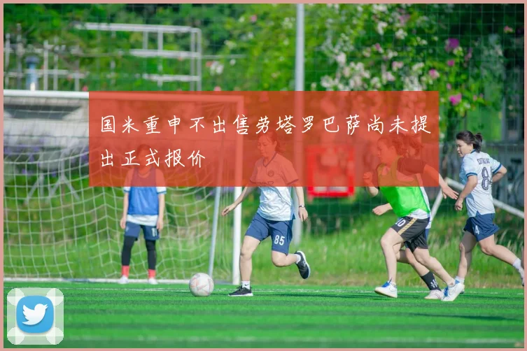 国米重申不出售劳塔罗巴萨尚未提出正式报价