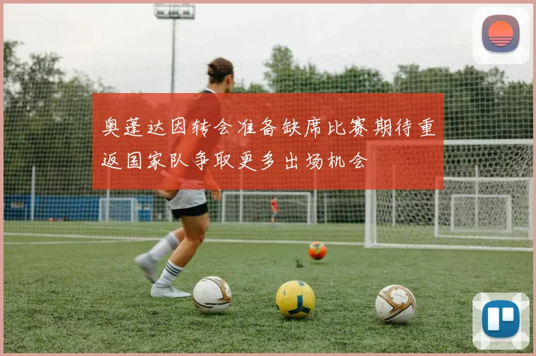 奥蓬达因转会准备缺席比赛期待重返国家队争取更多出场机会