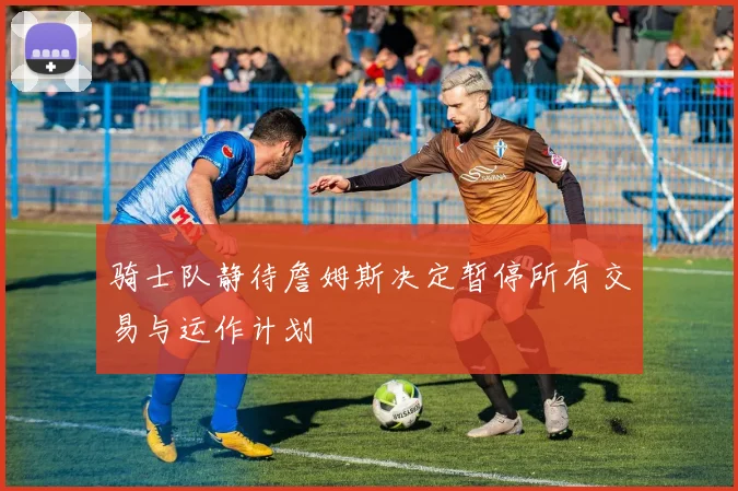 骑士队静待詹姆斯决定暂停所有交易与运作计划