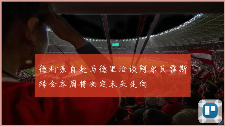 德科亲自赴马德里洽谈阿尔瓦雷斯转会本周将决定未来走向